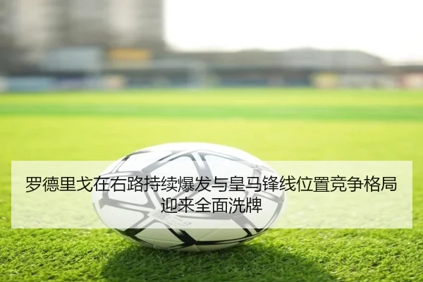 罗德里戈在右路持续爆发与皇马锋线位置竞争格局迎来全面洗牌