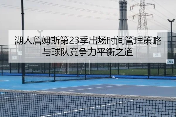 湖人詹姆斯第23季出场时间管理策略与球队竞争力平衡之道