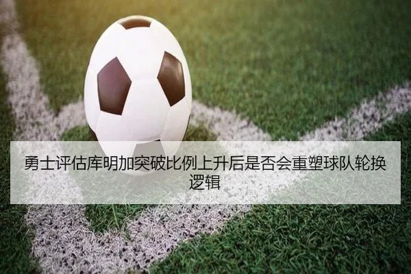 勇士评估库明加突破比例上升后是否会重塑球队轮换逻辑