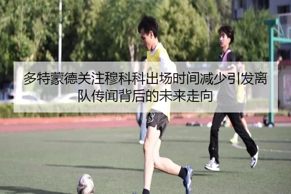 多特蒙德关注穆科科出场时间减少引发离队传闻背后的未来走向
