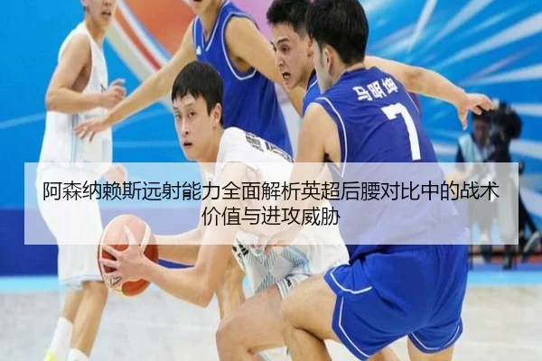 阿森纳赖斯远射能力全面解析英超后腰对比中的战术价值与进攻威胁