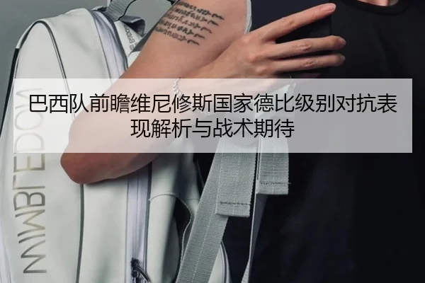 巴西队前瞻维尼修斯国家德比级别对抗表现解析与战术期待