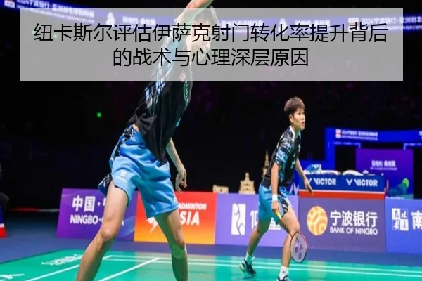 纽卡斯尔评估伊萨克射门转化率提升背后的战术与心理深层原因