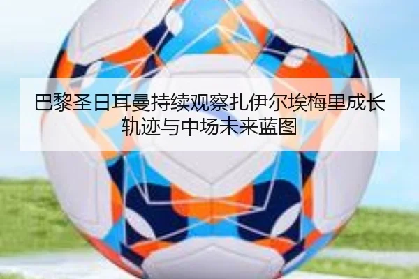 巴黎圣日耳曼持续观察扎伊尔埃梅里成长轨迹与中场未来蓝图