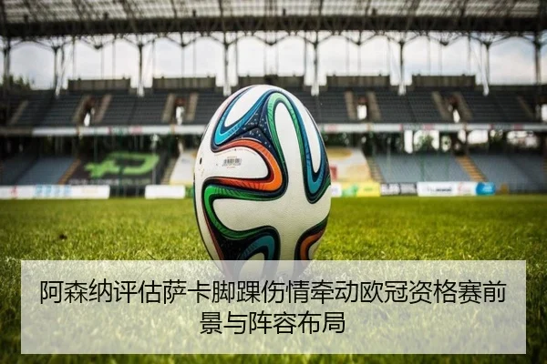 阿森纳评估萨卡脚踝伤情牵动欧冠资格赛前景与阵容布局