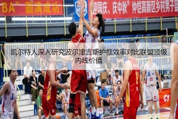 凯尔特人深入研究波尔津吉斯护框效率对比联盟顶级内线价值