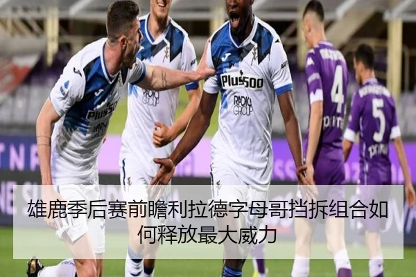 雄鹿季后赛前瞻利拉德字母哥挡拆组合如何释放最大威力