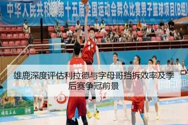 雄鹿深度评估利拉德与字母哥挡拆效率及季后赛争冠前景