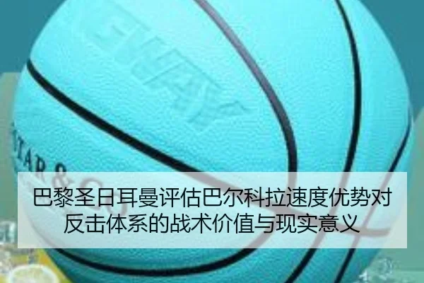 巴黎圣日耳曼评估巴尔科拉速度优势对反击体系的战术价值与现实意义