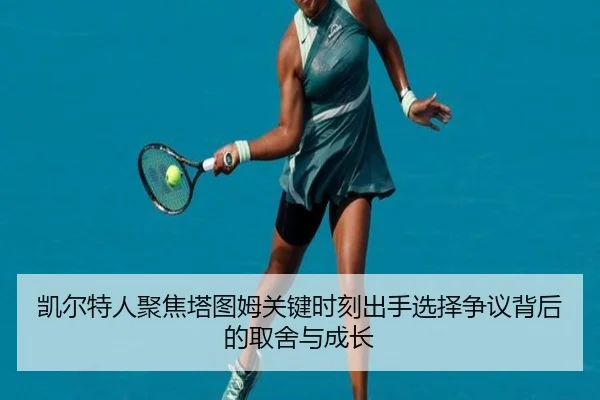 凯尔特人聚焦塔图姆关键时刻出手选择争议背后的取舍与成长
