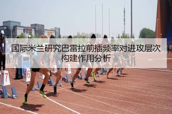 国际米兰研究巴雷拉前插频率对进攻层次构建作用分析