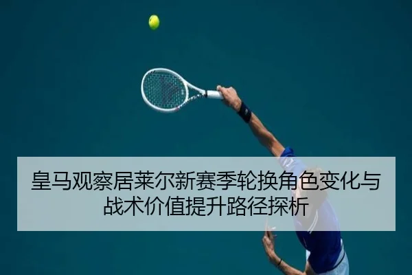 皇马观察居莱尔新赛季轮换角色变化与战术价值提升路径探析