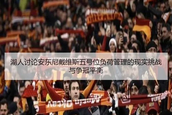 湖人讨论安东尼戴维斯五号位负荷管理的现实挑战与争冠平衡