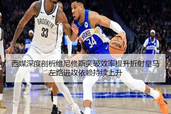 西媒深度剖析维尼修斯突破效率提升折射皇马左路进攻依赖持续上升