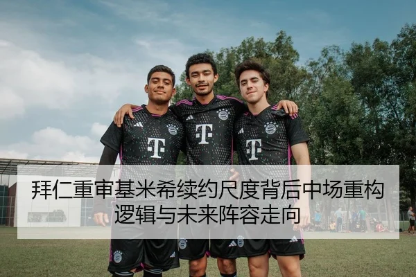 拜仁重审基米希续约尺度背后中场重构逻辑与未来阵容走向