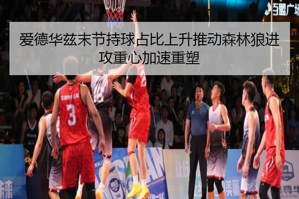 爱德华兹末节持球占比上升推动森林狼进攻重心加速重塑