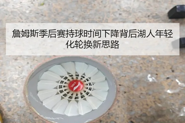 詹姆斯季后赛持球时间下降背后湖人年轻化轮换新思路