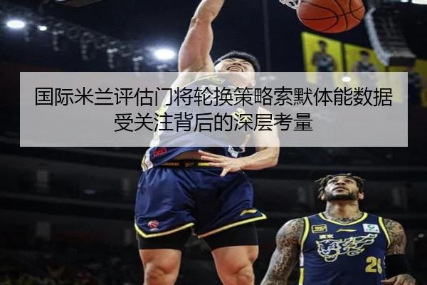 国际米兰评估门将轮换策略索默体能数据受关注背后的深层考量